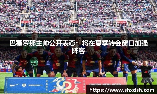 巴塞罗那主帅公开表态：将在夏季转会窗口加强阵容