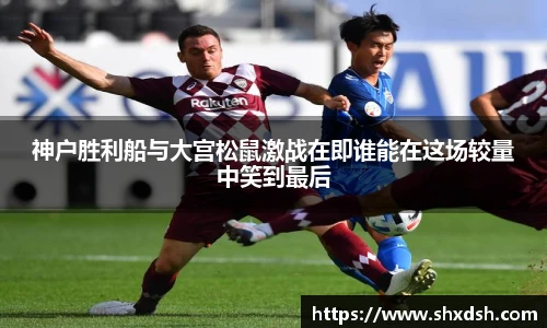 神户胜利船与大宫松鼠激战在即谁能在这场较量中笑到最后
