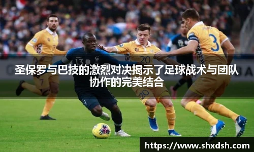 圣保罗与巴技的激烈对决揭示了足球战术与团队协作的完美结合