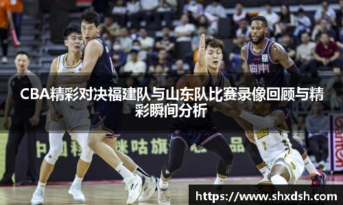 CBA精彩对决福建队与山东队比赛录像回顾与精彩瞬间分析