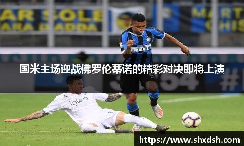 国米主场迎战佛罗伦蒂诺的精彩对决即将上演