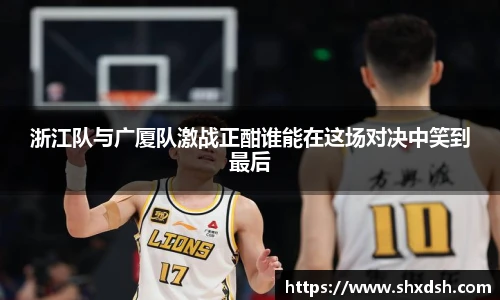浙江队与广厦队激战正酣谁能在这场对决中笑到最后