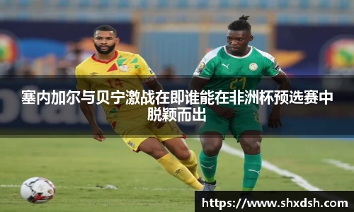 塞内加尔与贝宁激战在即谁能在非洲杯预选赛中脱颖而出