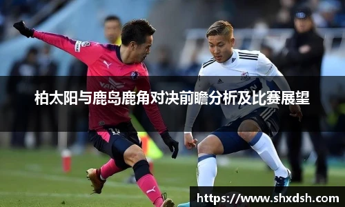 柏太阳与鹿岛鹿角对决前瞻分析及比赛展望