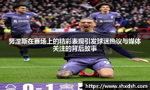 努涅斯在赛场上的精彩表现引发球迷热议与媒体关注的背后故事
